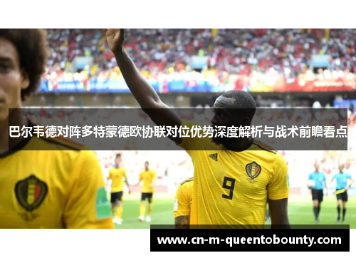 巴尔韦德对阵多特蒙德欧协联对位优势深度解析与战术前瞻看点