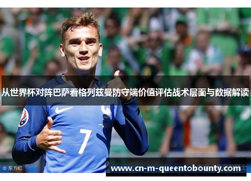 从世界杯对阵巴萨看格列兹曼防守端价值评估战术层面与数据解读