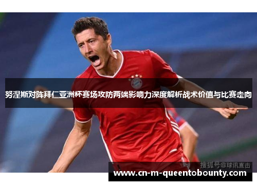 努涅斯对阵拜仁亚洲杯赛场攻防两端影响力深度解析战术价值与比赛走向 努涅斯对阵拜仁亚洲杯赛场攻防两端影响力深度解析战术价值与比赛走向