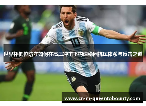 世界杯低位防守如何在高压冲击下构建稳固抗压体系与反击之道