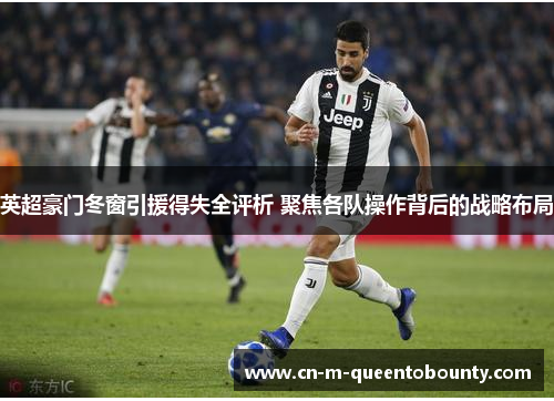 英超豪门冬窗引援得失全评析 聚焦各队操作背后的战略布局 英超豪门冬窗引援得失全评析 聚焦各队操作背后的战略布局