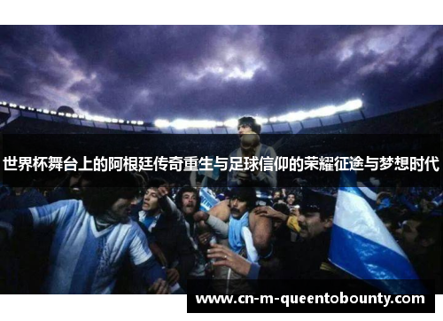 世界杯舞台上的阿根廷传奇重生与足球信仰的荣耀征途与梦想时代 世界杯舞台上的阿根廷传奇重生与足球信仰的荣耀征途与梦想时代