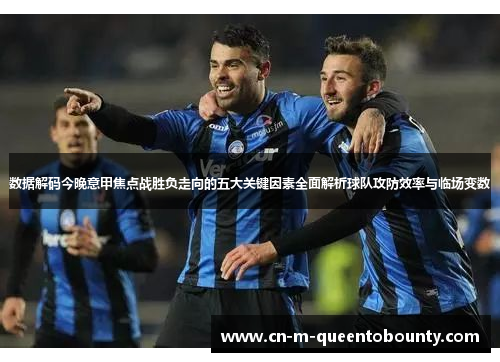 数据解码今晚意甲焦点战胜负走向的五大关键因素全面解析球队攻防效率与临场变数