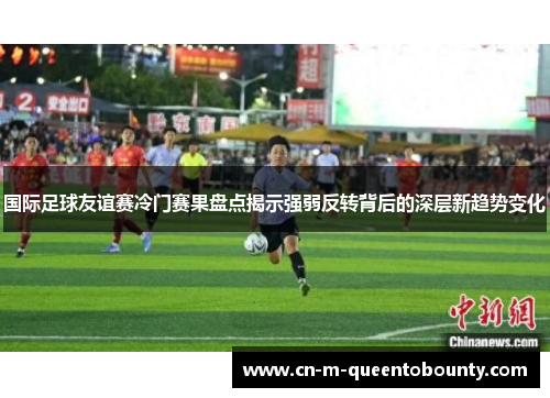 国际足球友谊赛冷门赛果盘点揭示强弱反转背后的深层新趋势变化