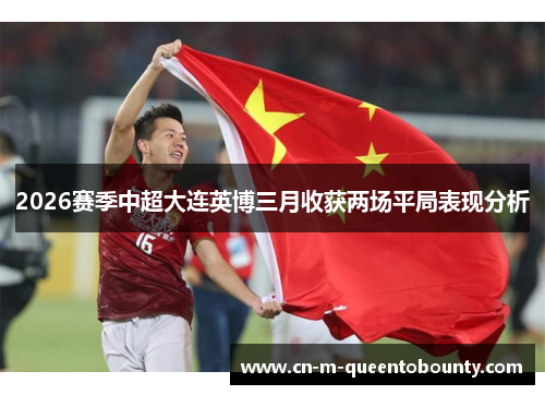 2026赛季中超大连英博三月收获两场平局表现分析 2026赛季中超大连英博三月收获两场平局表现分析