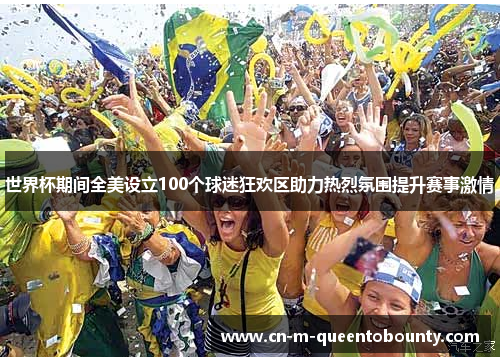 世界杯期间全美设立100个球迷狂欢区助力热烈氛围提升赛事激情 世界杯期间全美设立100个球迷狂欢区助力热烈氛围提升赛事激情