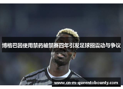 博格巴因使用禁药被禁赛四年引发足球圈震动与争议