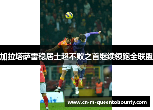 加拉塔萨雷稳居土超不败之首继续领跑全联盟