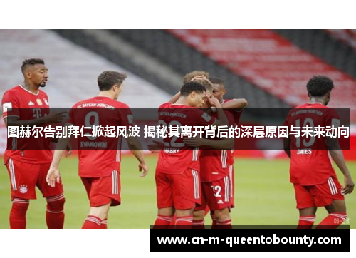图赫尔告别拜仁掀起风波 揭秘其离开背后的深层原因与未来动向 图赫尔告别拜仁掀起风波 揭秘其离开背后的深层原因与未来动向