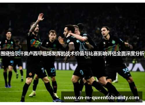 围绕恰尔汗奥卢西甲临场发挥的战术价值与比赛影响评估全面深度分析 围绕恰尔汗奥卢西甲临场发挥的战术价值与比赛影响评估全面深度分析