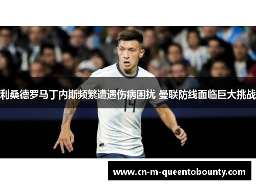 利桑德罗马丁内斯频繁遭遇伤病困扰 曼联防线面临巨大挑战