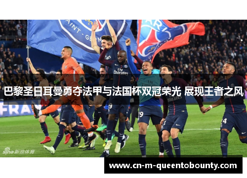 巴黎圣日耳曼勇夺法甲与法国杯双冠荣光 展现王者之风