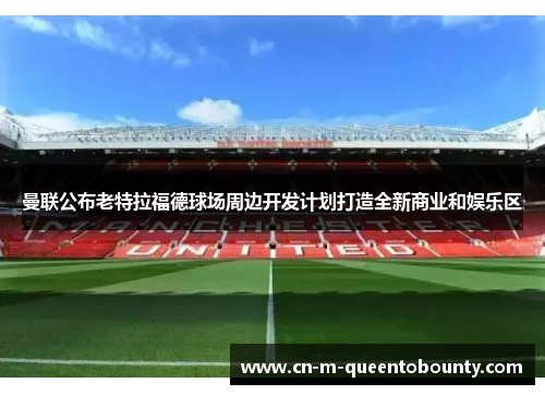 曼联公布老特拉福德球场周边开发计划打造全新商业和娱乐区