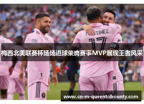 梅西北美联赛杯场场进球荣膺赛事MVP展现王者风采