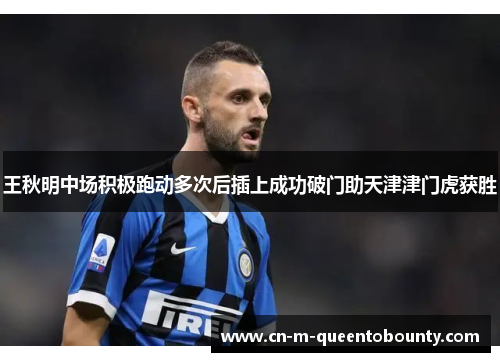 王秋明中场积极跑动多次后插上成功破门助天津津门虎获胜