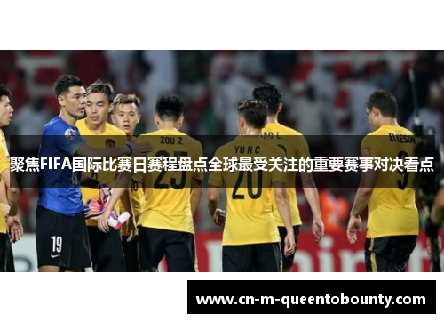 聚焦FIFA国际比赛日赛程盘点全球最受关注的重要赛事对决看点