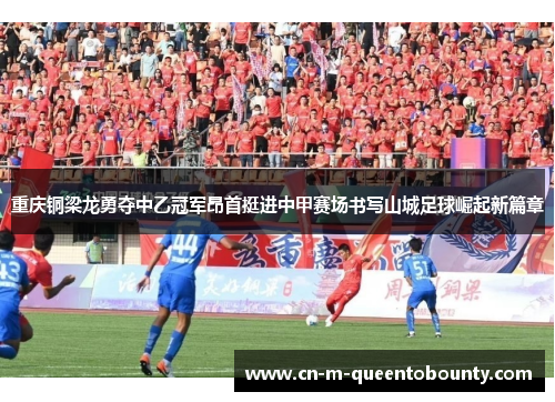 重庆铜梁龙勇夺中乙冠军昂首挺进中甲赛场书写山城足球崛起新篇章