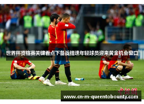 世界杯资格赛关键看点下备战提速年轻球员迎来黄金机会窗口