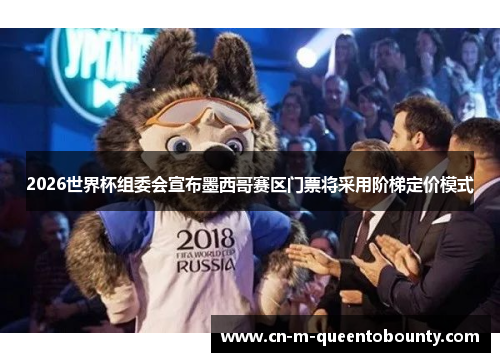 2026世界杯组委会宣布墨西哥赛区门票将采用阶梯定价模式