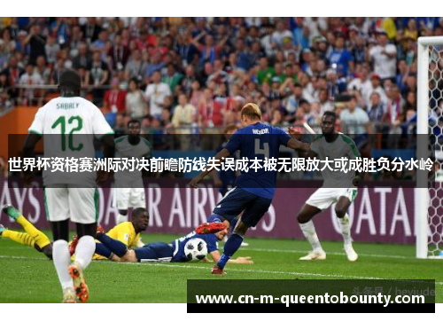 世界杯资格赛洲际对决前瞻防线失误成本被无限放大或成胜负分水岭
