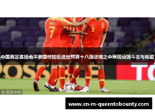 中国男足客场绝平泰国惊险挺进世预赛十八强逆境之中展现顽强斗志与希望
