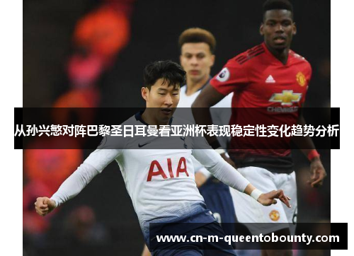 从孙兴慜对阵巴黎圣日耳曼看亚洲杯表现稳定性变化趋势分析 从孙兴慜对阵巴黎圣日耳曼看亚洲杯表现稳定性变化趋势分析