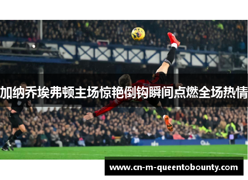 加纳乔埃弗顿主场惊艳倒钩瞬间点燃全场热情