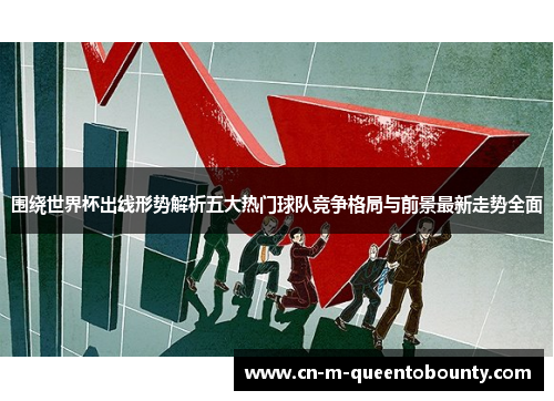 围绕世界杯出线形势解析五大热门球队竞争格局与前景最新走势全面