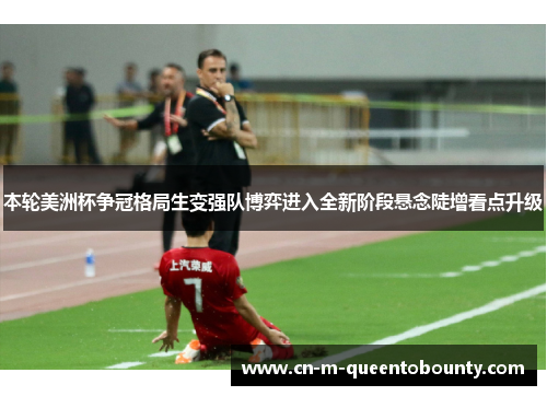 本轮美洲杯争冠格局生变强队博弈进入全新阶段悬念陡增看点升级