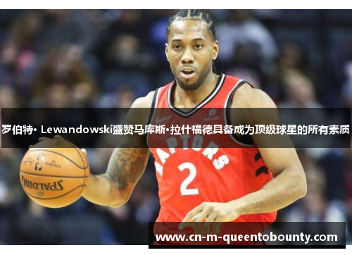 罗伯特· Lewandowski盛赞马库斯·拉什福德具备成为顶级球星的所有素质